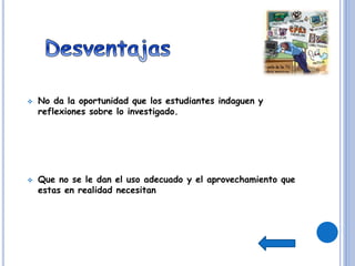  No da la oportunidad que los estudiantes indaguen y
reflexiones sobre lo investigado.
 Que no se le dan el uso adecuado y el aprovechamiento que
estas en realidad necesitan
 
