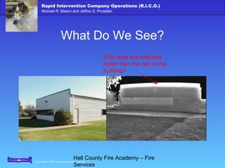 Copyright © 2006 Thomson Delmar Learning
Rapid Intervention Company Operations (R.I.C.O.)
Michael R. Mason and Jeffrey S. Pindelski
Hall County Fire Academy – Fire
Services
What Do We See?
Why does this wall look
hotter then the rest of the
building?
 