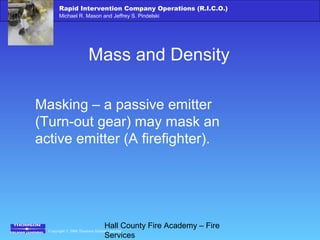 Copyright © 2006 Thomson Delmar Learning
Rapid Intervention Company Operations (R.I.C.O.)
Michael R. Mason and Jeffrey S. Pindelski
Hall County Fire Academy – Fire
Services
Mass and Density
Masking – a passive emitter
(Turn-out gear) may mask an
active emitter (A firefighter).
 