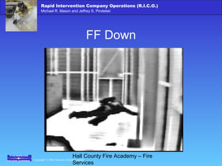 Copyright © 2006 Thomson Delmar Learning
Rapid Intervention Company Operations (R.I.C.O.)
Michael R. Mason and Jeffrey S. Pindelski
Hall County Fire Academy – Fire
Services
FF Down
 