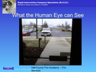 Copyright © 2006 Thomson Delmar Learning
Rapid Intervention Company Operations (R.I.C.O.)
Michael R. Mason and Jeffrey S. Pindelski
Hall County Fire Academy – Fire
Services
What the Human Eye can See
 