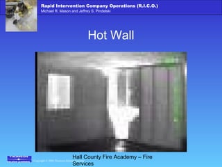 Copyright © 2006 Thomson Delmar Learning
Rapid Intervention Company Operations (R.I.C.O.)
Michael R. Mason and Jeffrey S. Pindelski
Hall County Fire Academy – Fire
Services
Hot Wall
 