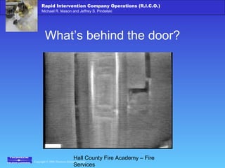 Copyright © 2006 Thomson Delmar Learning
Rapid Intervention Company Operations (R.I.C.O.)
Michael R. Mason and Jeffrey S. Pindelski
Hall County Fire Academy – Fire
Services
What’s behind the door?
 
