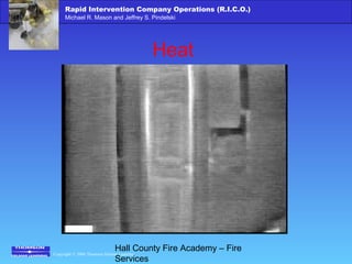 Copyright © 2006 Thomson Delmar Learning
Rapid Intervention Company Operations (R.I.C.O.)
Michael R. Mason and Jeffrey S. Pindelski
Hall County Fire Academy – Fire
Services
Heat
 