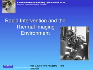Copyright © 2006 Thomson Delmar Learning
Rapid Intervention Company Operations (R.I.C.O.)
Michael R. Mason and Jeffrey S. Pindelski
Hall County Fire Academy – Fire
Services
Rapid Intervention and the
Thermal Imaging
Environment
 