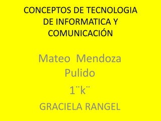 CONCEPTOS DE TECNOLOGIA
DE INFORMATICA Y
COMUNICACIÓN
Mateo Mendoza
Pulido
1¨k¨
GRACIELA RANGEL
 