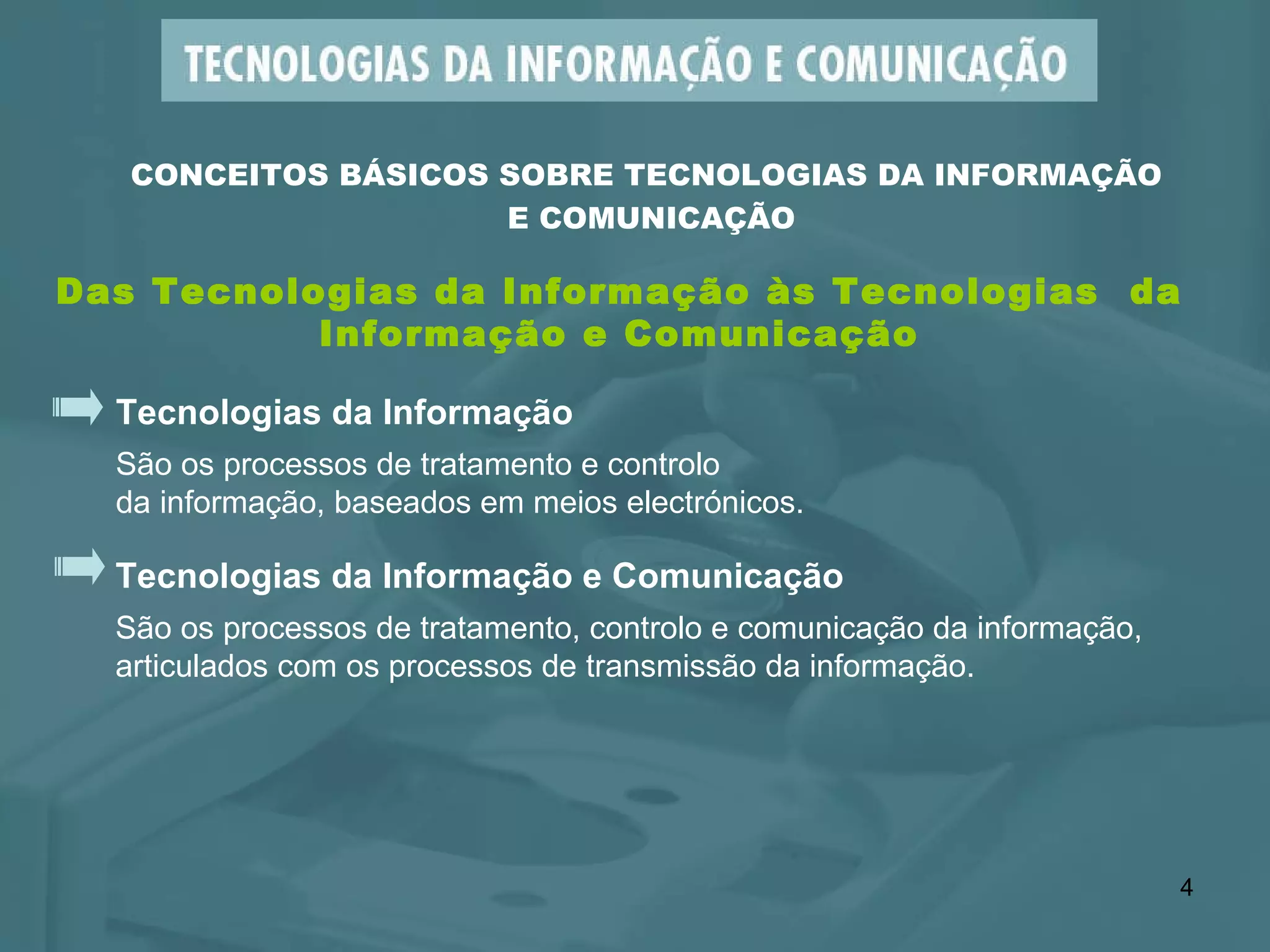 Tecnologias da Informação São os processos de tratamento e controlo  da informação, baseados em meios electrónicos. Tecnologias da Informação e Comunicação São os processos de tratamento, controlo e comunicação da informação,  articulados com os processos   de transmissão da informação. CONCEITOS BÁSICOS SOBRE TECNOLOGIAS DA INFORMAÇÃO  E COMUNICAÇÃO Das Tecnologias da Informação às Tecnologias  da Informação e Comunicação 