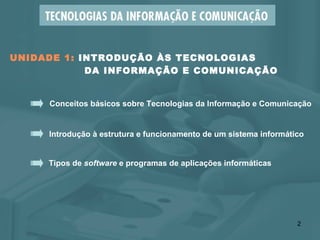 UNIDADE 1:  INTRODUÇÃO ÀS TECNOLOGIAS    DA INFORMAÇÃO E COMUNICAÇÃO Conceitos básicos sobre Tecnologias da Informação e Comunicação Introdução à estrutura e funcionamento de um sistema informático Tipos de  software  e programas de aplicações informáticas 