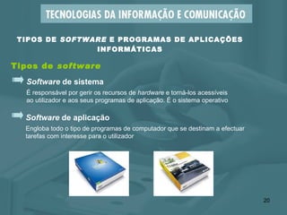 TIPOS DE  SOFTWARE  E PROGRAMAS DE APLICAÇÕES INFORMÁTICAS Tipos de  software Software  de aplicação Engloba todo o tipo de programas de computador que se destinam a efectuar  tarefas com interesse para o utilizador  Software  de sistema É responsável por gerir os recursos de  hardware  e torná-los acessíveis  ao utilizador e aos seus programas de aplicação. É o sistema operativo 