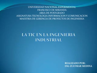 UNIVERSIDAD NACIONAL EXPERIMENTAL FRANCISCO DE MIRANDA AREA DE POSTGRADO ASIGNATURA TECNOLOGIA INFORMACION Y COMUNICACION MAESTRIA DE GERENCIA DE PROYECTOS DE INGENIERIA LA TIC EN LA INGENIERIA INDUSTRIAL REALIZADO POR: ING ZULYMAR MEDINA 