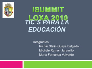 ISUMMIT LOXA 2010 TIC´s para la Educación Integrantes: RicharStalin Guaya Delgado        Michele Ramón Jaramillo        María Fernanda Valverde 
