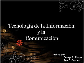 Tecnología de la Información y la Comunicación Hecha por:                    Soraya R. Flores                    Ana G. Pacheco 