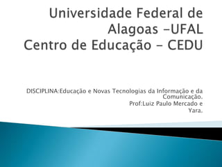 Universidade Federal de Alagoas -UFALCentro de Educação - CEDU  DISCIPLINA:Educação e Novas Tecnologias da Informação e da Comunicação. Prof:Luiz Paulo Mercado e Yara. 