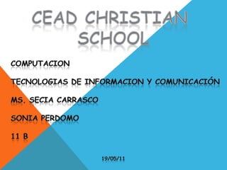 CEAD CHRISTIAN SCHOOL Computacion Tecnologias de Informacion y Comunicaciónms. Secia CarrascoSONIA PERDOMO 11 b 19/05/11 