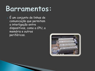 Conjunto de encaixes de formato rectangular e relativamente alongado, onde se inserem placas que controlam a ligação dos periféricos ao processador, como, por exemplo, placas gráficas, placas de som ou placas de rede;Slots de expansão: