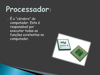 É o “cérebro” do computador. Este é responsável por executar todas as funções existentes no computador.Processador: