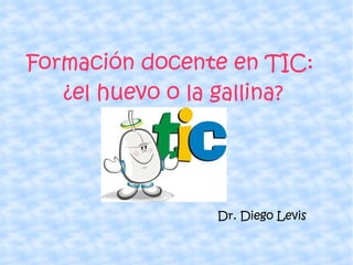 Formación docente en TIC: ¿el huevo o la gallina? Dr. Diego Levis 