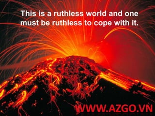 This is a ruthless world and one must be ruthless to cope with it. WWW.AZGO.VN 