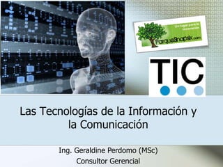 Las Tecnologías de la Información y la Comunicación  Ing. Geraldine Perdomo (MSc) Consultor Gerencial 