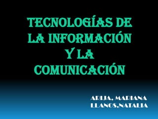 TECNOLOGÍAS DE LA INFORMACIÓN Y LA COMUNICACIÓN ARIJA, MARIANA LLANOS,NATALIA 