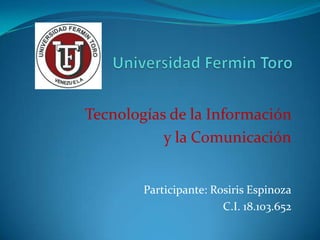 Universidad FerminToro Tecnologías de la Información  y la Comunicación Participante: Rosiris Espinoza C.I. 18.103.652 
