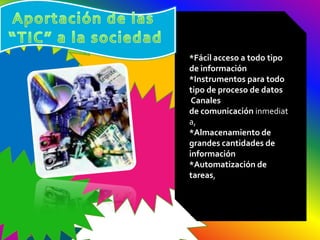 *Fácil acceso a todo tipo
de información
*Instrumentos para todo
tipo de proceso de datos
 Canales
de comunicación inmediat
a,
*Almacenamiento de
grandes cantidades de
información
*Automatización de
tareas,
 