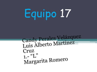 Equipo 17 Candy Perales Velázquez Luis Alberto Martínez Cruz 1.- “L”   Margarita Romero 