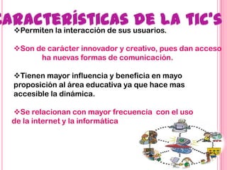 Permiten la interacción de sus usuarios.

Son de carácter innovador y creativo, pues dan acceso
      ha nuevas formas de comunicación.

Tienen mayor influencia y beneficia en mayo
proposición al área educativa ya que hace mas
accesible la dinámica.

Se relacionan con mayor frecuencia con el uso
de la internet y la informática
 
