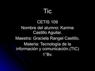 Tic CETIS 109 Nombre del alumno: Karime Castillo Aguilar. Maestra: Graciela Rangel Castillo. Materia: Tecnología de la información y comunicación.(TIC) 1°Bv. 