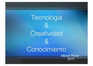 Tecnología!
     &!
 Creatividad!
     &!
Conocimiento
          Manel Rives
             2011
 