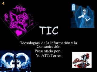 TIC Tecnologías  de la Información y la Comunicación Presentado por .. Yo ATT: Torres 