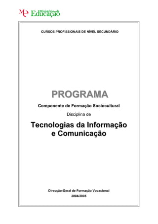 CURSOS PROFISSIONAIS DE NÍVEL SECUNDÁRIO




       PROGRAMA
 Componente de Formação Sociocultural

                Disciplina de

Tecnologias da Informação
     e Comunicação




     Direcção-Geral de Formação Vocacional
                  2004/2005
 