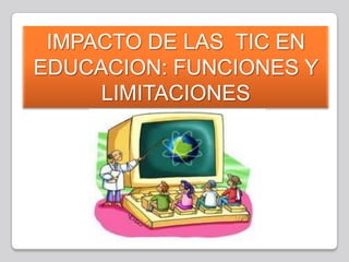 IMPACTO DE LAS TIC EN
EDUCACION: FUNCIONES Y
     LIMITACIONES
 