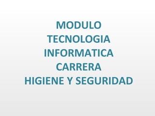 MODULO
     TECNOLOGIA
    INFORMATICA
       CARRERA
HIGIENE Y SEGURIDAD
 