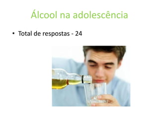Álcool na adolescência
• Total de respostas - 24
 