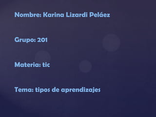 Nombre: Karina Lizardi Peláez


Grupo: 201


Materia: tic


Tema: tipos de aprendizajes
 