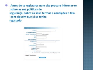 Antes de te registares num site procura informar-te sobre as sua políticas de segurança, sobre os seus termos e condições e fala com alguém que já se tenha registado  