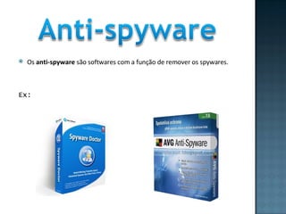 Os  anti-spyware  são softwares com a função de remover os spywares. Ex: 