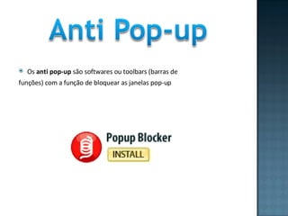 Os  anti pop-up  são softwares ou toolbars (barras de funções) com a função de bloquear as janelas pop-up 
