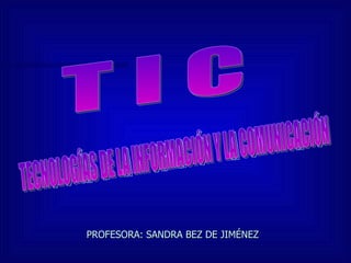 PROFESORA: SANDRA BEZ DE JIMÉNEZ T I C TECNOLOGÍAS DE LA INFORMACIÓN Y LA COMUNICACIÓN 