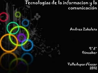 Tecnologias de la informacion y la
                     comunicación



                     Andrea Zabaleta




                               9”d”
                           Gimsaber


                    Valledupar/Cesar
                                2012
 