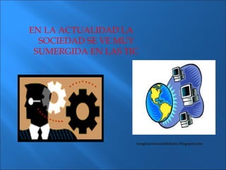 EN LA ACTUALIDAD LA
  SOCIEDAD SE VE MUY
 SUMERGIDA EN LAS TIC




                    imaginariosocialdelastic.blogspot.com
 