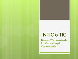 NTIC o TIC
Nuevas / Tecnologías de
la Información y la
Comunicación
 