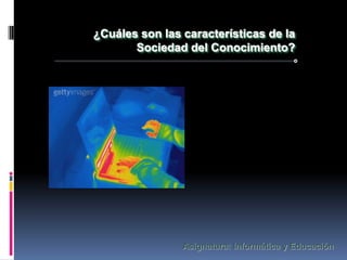 ¿Cuáles son las características de la
       Sociedad del Conocimiento?




                Asignatura: Informática y Educación
 