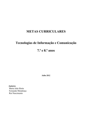 METAS CURRICULARES


      Tecnologias de Informação e Comunicação

                    7.º e 8.º anos




                       Julho 2012




Autores
Maria João Horta
Fernando Mendonça
Rui Nascimento
 