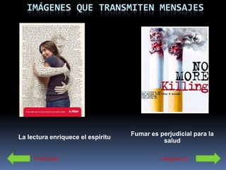IMÁGENES QUE TRANSMITEN MENSAJES




                                   Fumar es perjudicial para la
La lectura enriquece el espiritu
                                             salud

     Publicidad                              Imágenes II
 