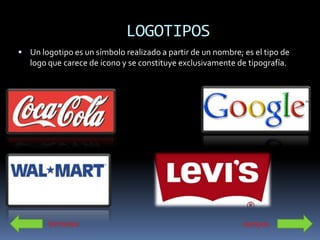 LOGOTIPOS
 Un logotipo es un símbolo realizado a partir de un nombre; es el tipo de
   logo que carece de icono y se constituye exclusivamente de tipografía.




        Símbolos                                             Isotipos
 