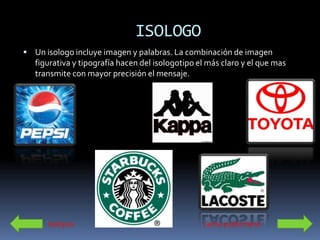 ISOLOGO
 Un isologo incluye imagen y palabras. La combinación de imagen
   figurativa y tipografía hacen del isologotipo el más claro y el que mas
   transmite con mayor precisión el mensaje.




      Isotipos                                    Lema publicitario
 