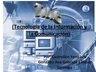 (Tecnología de la Información y la Comunicación) Por: Castrellón Yentl Lea González Ana Gabriela y Haber Santiago . T.I.C 