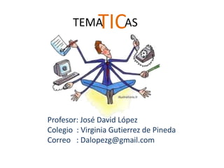 TEMA   TICAS



Profesor: José David López
Colegio : Virginia Gutierrez de Pineda
Correo : Dalopezg@gmail.com
 